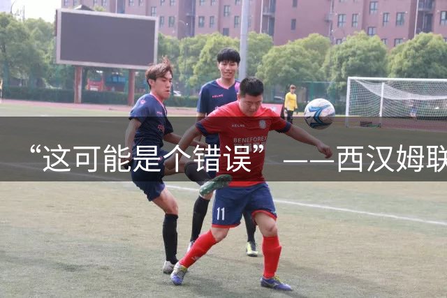 “这可能是个错误”——西汉姆联功勋炮轰放走22岁新星决定