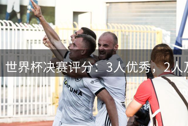 世界杯决赛评分：3人优秀，2人及格，2人拉胯，梅西亚马尔表现一般