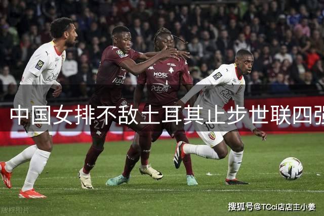 中国女排不敌土耳其止步世联四强 庄宇珊力挽难敌巴尔加斯强势发挥