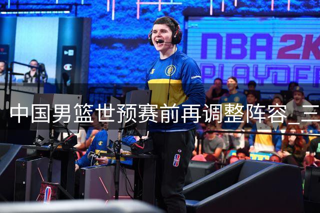 中国男篮世预赛前再调整阵容 三名队员离队引关注