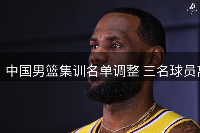 中国男篮集训名单调整 三名球员离队