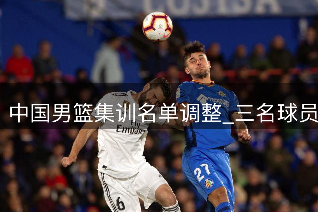 中国男篮集训名单调整 三名球员离队