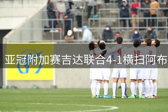 亚冠附加赛吉达联合4-1横扫阿布扎比半岛 贝尔温双响建功