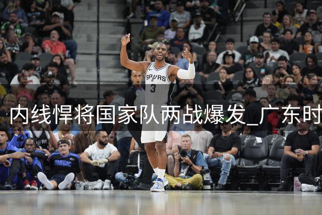 内线悍将国家队两战爆发 广东时期低迷或另有隐情