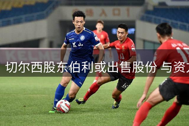 切尔西股东伯利或出售股份 与资方战略分歧浮出水面