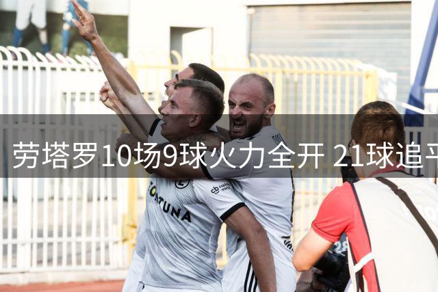 劳塔罗10场9球火力全开 21球追平国米生涯最佳赛季