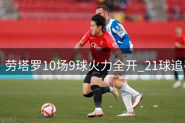 劳塔罗10场9球火力全开 21球追平国米生涯最佳赛季