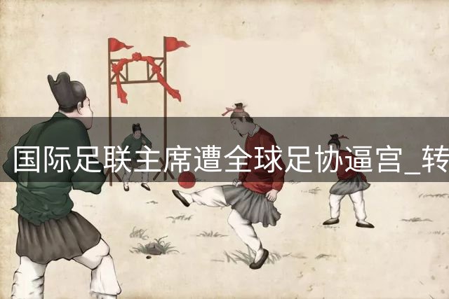 国际足联主席遭全球足协逼宫 转向白宫求援却遭碰壁