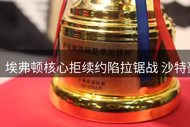 埃弗顿核心拒续约陷拉锯战 沙特豪门虎视眈眈伺机而动