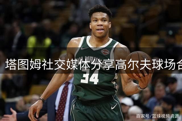 塔图姆社交媒体分享高尔夫球场合影 展现场外生活