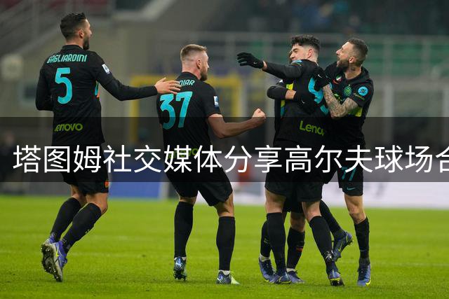 塔图姆社交媒体分享高尔夫球场合影 展现场外生活