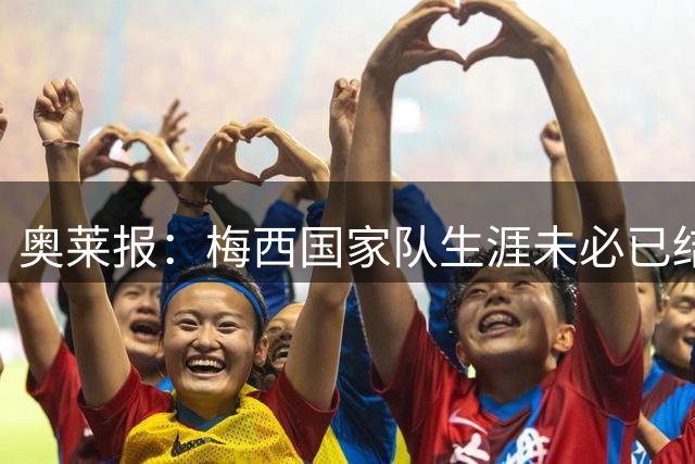 奥莱报：梅西国家队生涯未必已结束，论实力他仍然是世界最佳