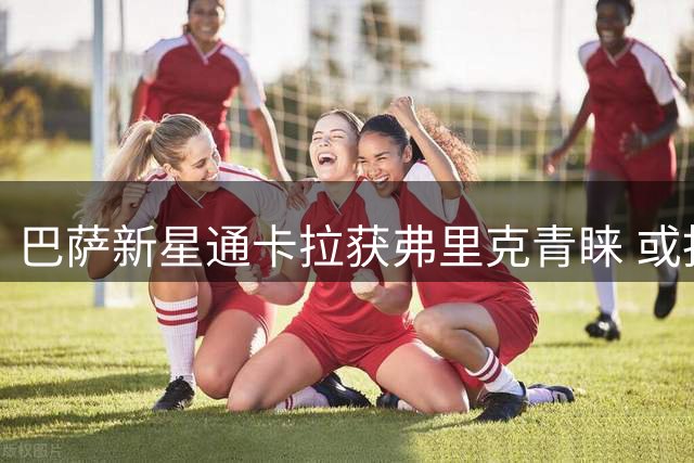 巴萨新星通卡拉获弗里克青睐 或担纲锋线多面手