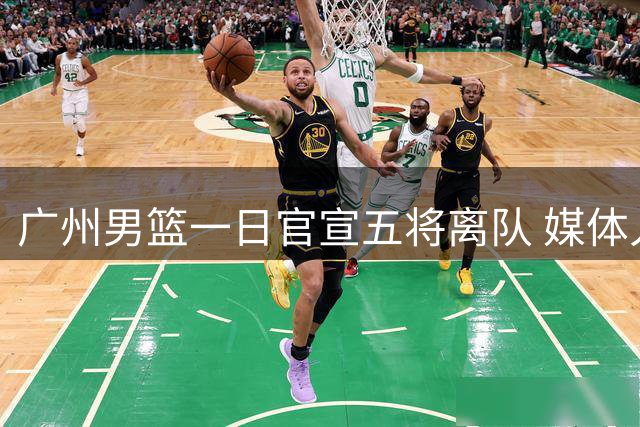 广州男篮一日官宣五将离队 媒体人盛赞俱乐部铁腕换血策略