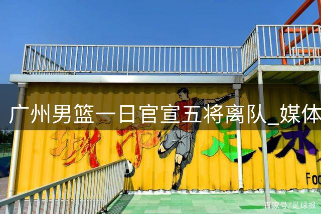 广州男篮一日官宣五将离队 媒体人盛赞俱乐部铁腕换血策略