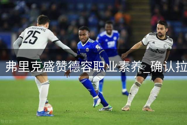弗里克盛赞德容职业素养 确认拉菲尼亚等三人暂代队长
