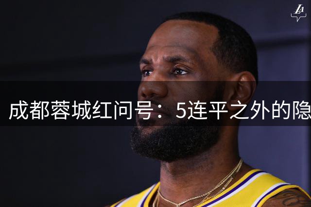 成都蓉城红问号：5连平之外的隐忧 亟需“一致对外”