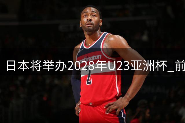日本将举办2028年U23亚洲杯 前两名进军洛杉矶奥运会