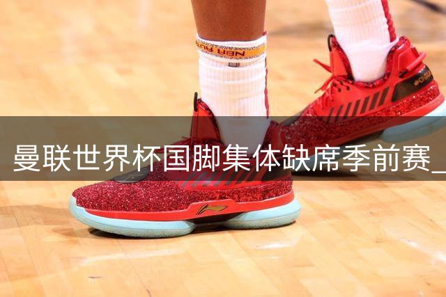 曼联世界杯国脚集体缺席季前赛 滕哈赫继续考察边缘球员