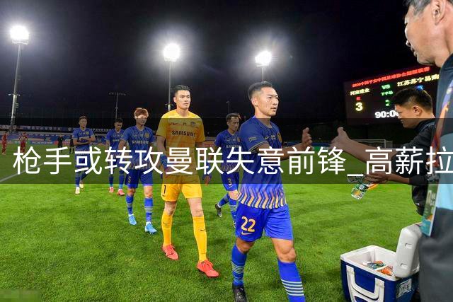 枪手或转攻曼联失意前锋 高薪拉什福德成备选方案