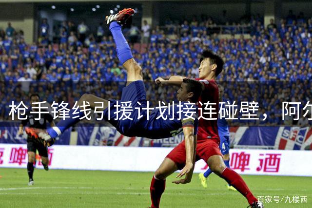 枪手锋线引援计划接连碰壁，阿尔特塔紧急启动B方案