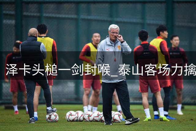 泽卡头槌一剑封喉 泰山客场力擒海港延续争冠悬念