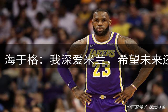 海于格：我深爱米兰，希望未来还能回去