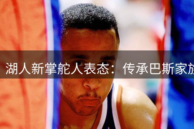湖人新掌舵人表态：传承巴斯家族精神 誓将球队推向巅峰