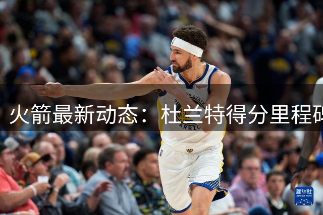 火箭最新动态：杜兰特得分里程碑在即 多项数据跻身联盟前列