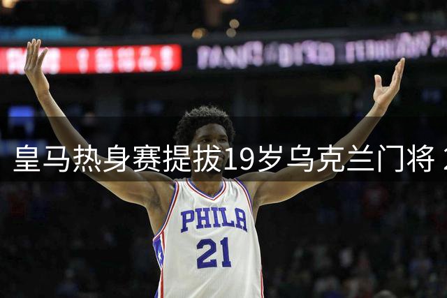 皇马热身赛提拔19岁乌克兰门将 202厘米新星备受期待