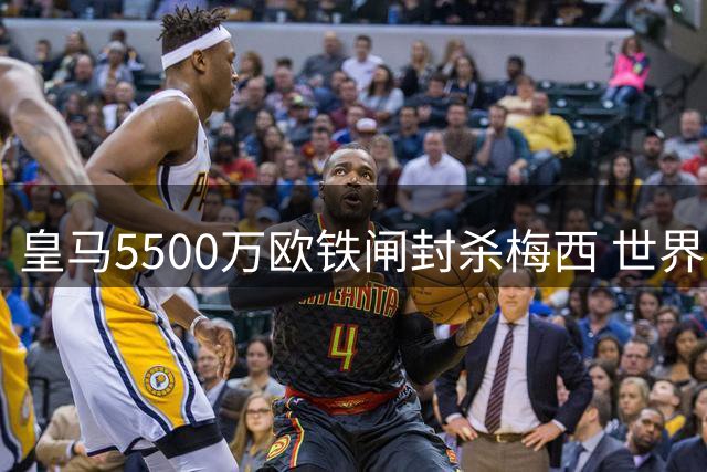 皇马5500万欧铁闸封杀梅西 世界杯全勤王改写足坛左后卫标准