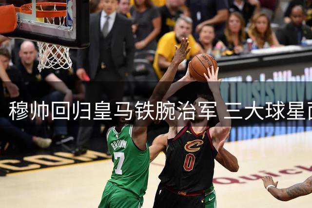 穆帅回归皇马铁腕治军 三大球星面临全新考验