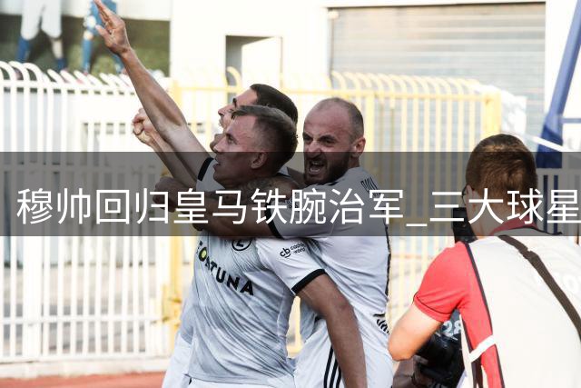 穆帅回归皇马铁腕治军 三大球星面临全新考验