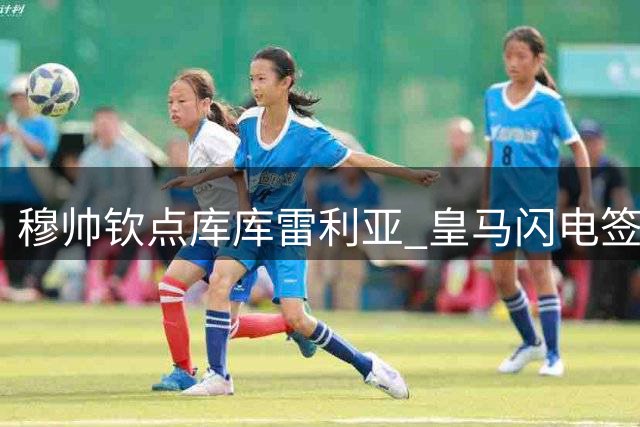 穆帅钦点库库雷利亚 皇马闪电签下左路强援