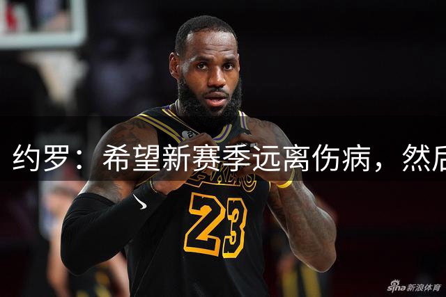 约罗：希望新赛季远离伤病，然后我会向所有人证明自己的能力