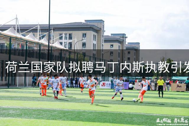 荷兰国家队拟聘马丁内斯执教引发热议
