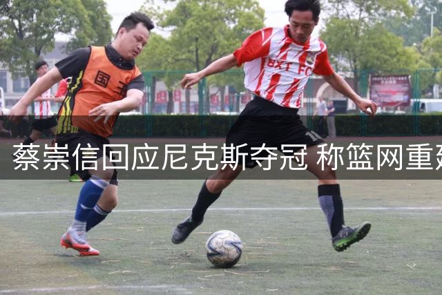 蔡崇信回应尼克斯夺冠 称篮网重建计划不受影响