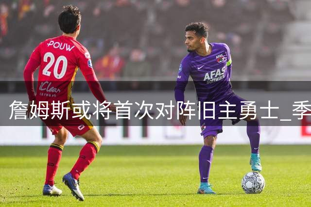 詹姆斯或将首次对阵旧主勇士 季前赛10月7日湖人做客金州