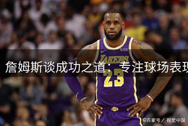 詹姆斯谈成功之道：专注球场表现 商业版图自然延伸