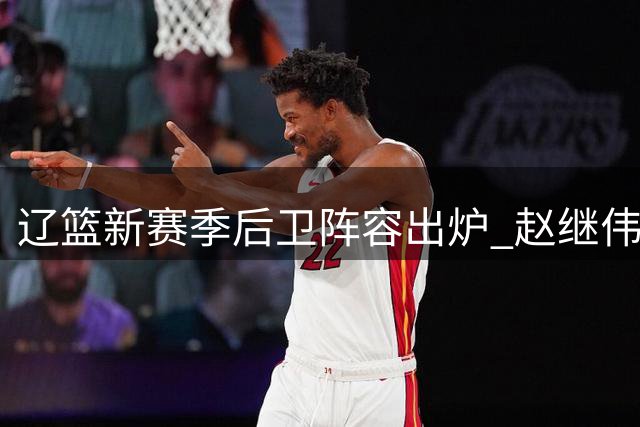 辽篮新赛季后卫阵容出炉 赵继伟领衔六人组