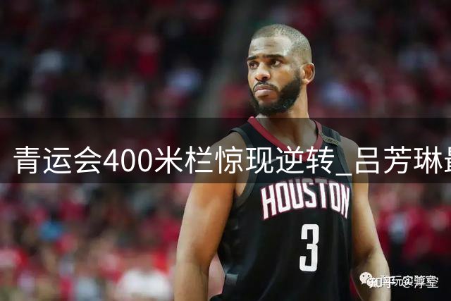 青运会400米栏惊现逆转 吕芳琳最后时刻夺冠
