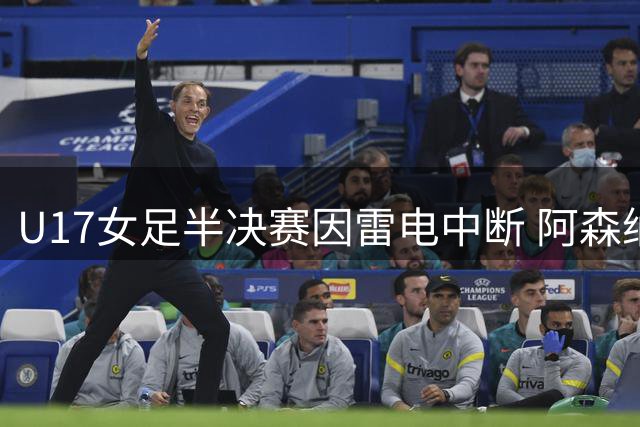 U17女足半决赛因雷电中断 阿森纳女足抽签晋级决赛