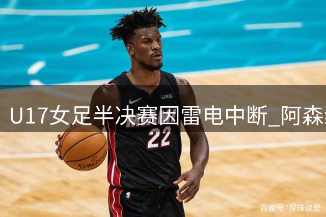 U17女足半决赛因雷电中断 阿森纳女足抽签晋级决赛