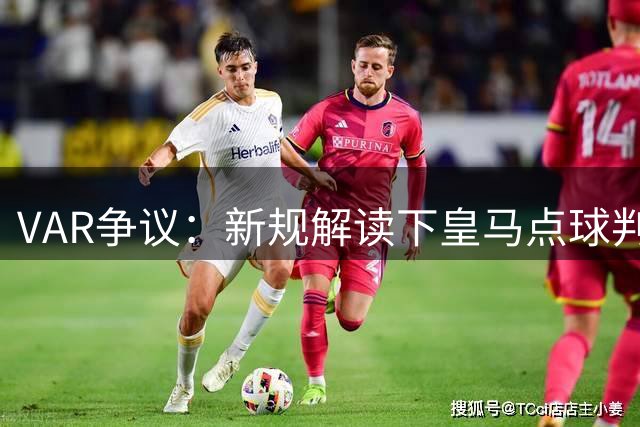 VAR争议：新规解读下皇马点球判罚存疑